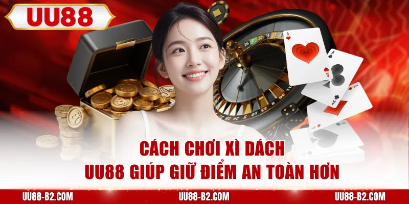 Cách chơi xì dách UU88 giúp giữ điểm an toàn hơn